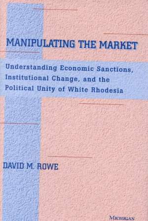 Manipulating the Market: Understanding Economic Sanctions, Institutional Change, and the Political Unity of White Rhodesia de David M. Rowe