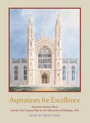 Aspirations for Excellence: Alexander Jackson Davis and the First Campus Plan for the University of Michigan, 1838 de Julia M. Truettner