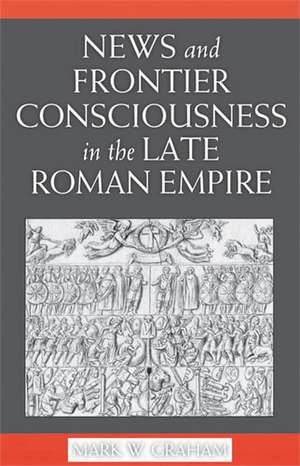 News and Frontier Consciousness in the Late Roman Empire de Mark Graham