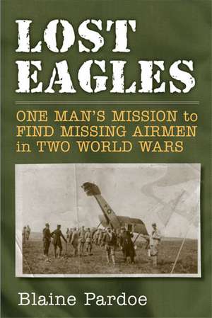 Lost Eagles: One Man's Mission to Find Missing Airmen in Two World Wars de Blaine Pardoe