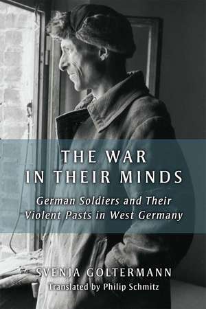 The War in Their Minds: German Soldiers and Their Violent Pasts in West Germany de Svenja Goltermann