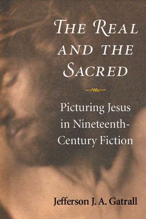 The Real and the Sacred: Picturing Jesus in Nineteenth-Century Fiction de Jefferson J. A. Gatrall