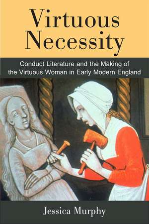 Virtuous Necessity: Conduct Literature and the Making of the Virtuous Woman in Early Modern England de Jessica Murphy