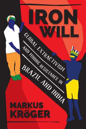 Iron Will: Global Extractivism and Mining Resistance in Brazil and India de Markus Kroger