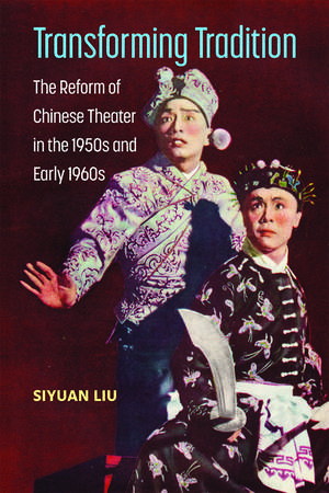 Transforming Tradition: The Reform of Chinese Theater in the 1950s and Early 1960s de Siyuan Liu