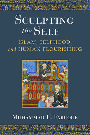 Sculpting the Self: Islam, Selfhood, and Human Flourishing de Muhammad Umar Faruque