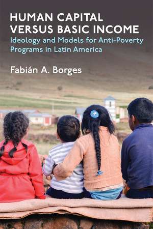 Human Capital versus Basic Income: Ideology and Models for Anti-Poverty Programs in Latin America de Fabian A Borges