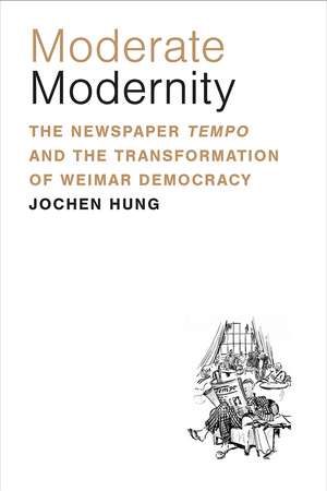 Moderate Modernity: The Newspaper Tempo and the Transformation of Weimar Democracy de Jochen Hung