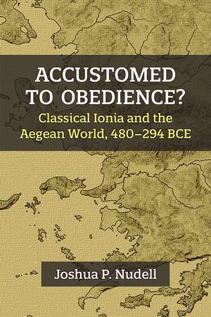 Accustomed to Obedience?: Classical Ionia and the Aegean World, 480–294 BCE de Joshua P. Nudell