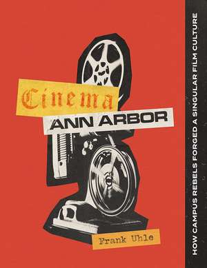 Cinema Ann Arbor: How Campus Rebels Forged a Singular Film Culture de Frank Uhle