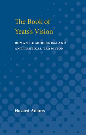 The Book of Yeats's Vision: Romantic Modernism and Antithetical Tradition de Hazard Adams