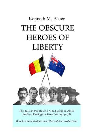 The Obscure Heroes of Liberty - The Belgian People who Aided Escaped Allied Soldiers During the Great War 1914-1918 de Kenneth M. Baker