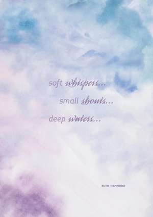 Soft Whispers, Small Shouts, Deep Waters de Ruth Hammond