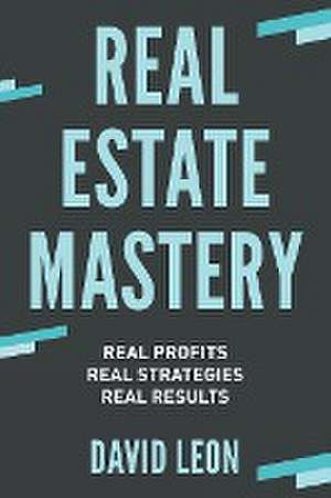 Real Estate Mastery; Real Profits, Real Strategies, Real Results de David Leon