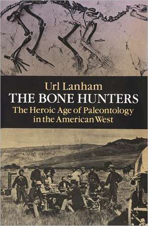 The Bone Hunters: The Heroic Age of Paleontology in the American West de Uri Lanham