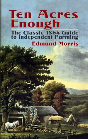 Ten Acres Enough: The Classic 1864 Guide to Independent Farming de Edmund Morris