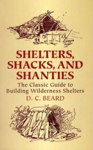 Shelters, Shacks, and Shanties: The Classic Guide to Building Wilderness Shelters de Daniel Carter Beard