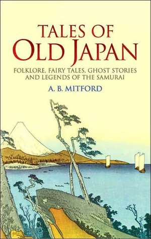 Tales of Old Japan: Folklore, Fairy Tales, Ghost Stories and Legends of the Samurai de A.B. Mitford