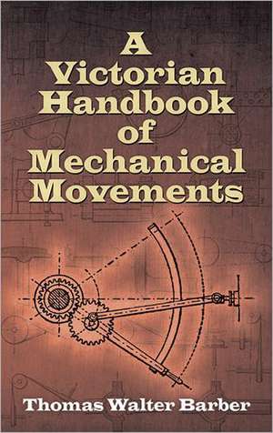 A Victorian Handbook of Mechanical Movements de Thomas Walter Barber