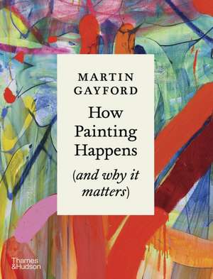 How Painting Happens (and Why it Matters) de Martin Gayford