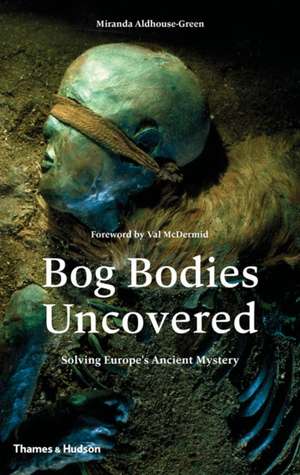 Bog Bodies Uncovered: Solving Europe's Ancient Mystery de Miranda Aldhouse-Green