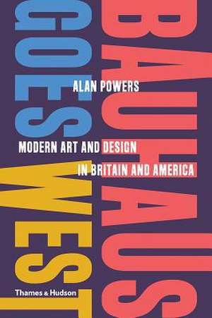 Bauhaus Goes West: Modern Art and Design in Britain and America de Alan Powers