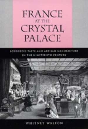 France at the Crystal Palace – Bourgeois Taste & Artisan Manufacture in the Nineteenth Century de Whitney Walton