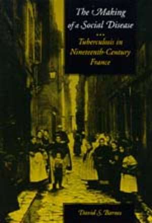 The Making of a Social Disease – Tuberculosis in Nineteenth–Century France de David S Barnes