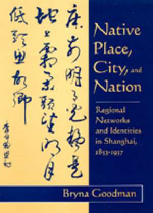 Native Place, City & Nation – Regional Networks & Identities in Shangai, 1853–1937 de Bryna Goodman