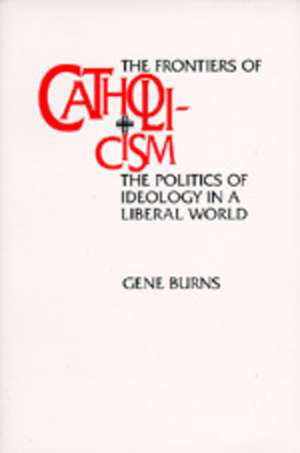 The Frontiers of Catholicism – The Politics of Ideology in a Liberal World de Gene Burns