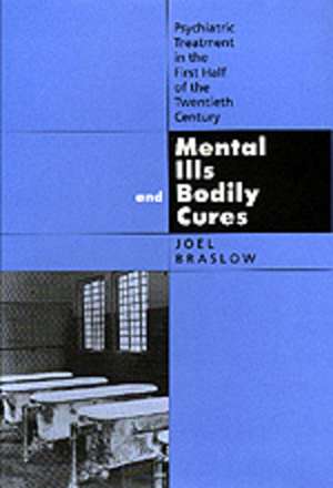 Mental Ills & Bodily Cures – Psychiatric Treatment in the First Half of the Twentieth Century de Joel Braslow