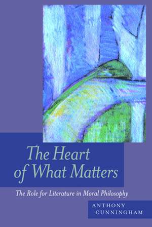 The Heart of What Matters – The Role for Literature in Moral Philosophy de Anthony Cunningham