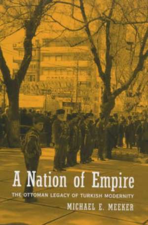 A Nation of Empire – The Ottoman Legacy of Turkish Modernity de Michael E. Meeker