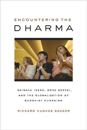 Encountering the Dharma – Daisaku Ikeda, Soka Gakkai, and the Globalization of Buddhist Humanism de Richard H Seager