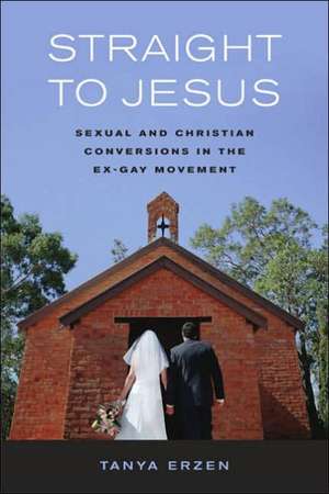 Straight to Jesus – Sexual and Christian Conversions in the Ex–Gay Movement de Tanya Erzen