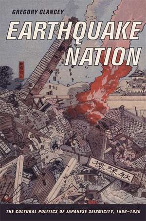 Earthquake Nation – The Cultural Politics of Japanese Seismicity, 1868–1930 de Gregory Clancey