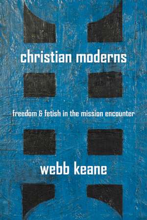 Christian Moderns – Freedom and Fetish in the Mission Encounter de Webb Keane