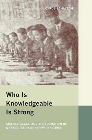 Who is Knowledgeable is Strong – Science, Class and the Formation of Modern Iranian Society, 1900 – 1950 de Cyrus Schayegh