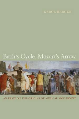 Bach′s Cycle, Mozart′s Arrow – An Essay on the Origins of Musical Modernity de Karol Berger