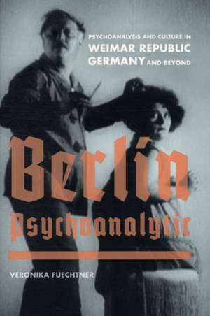 Berlin Psychoanalytic – Psychoanalysis and Culture in Weimar Republic Germany and Beyond de Veronika Fuetchner