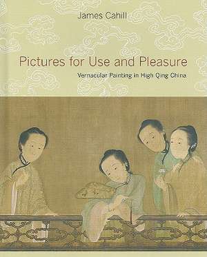 Pictures for Use and Pleasure – Vernacular Painting in High Qing China de James Cahill