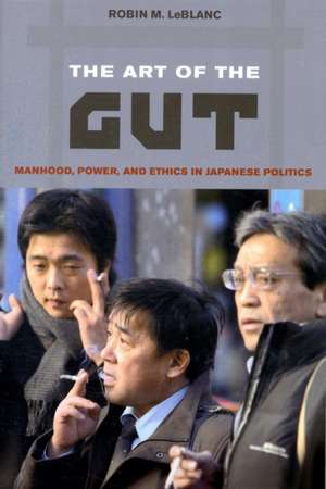 The Art of the Gut – Manhood, Power, and Ethics in Japanese Politics de Robin M Leblanc