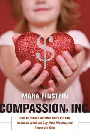 Compassion, Inc. – How Corporate America Blurs the Line between What We Buy, Who We Are, and Those We Help de Mara Einstein