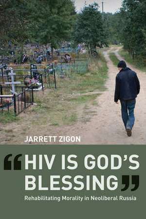 HIV is God′s Blessing – Rehabilitating Morality in Neoliberal Russia de Jarrett Zigon