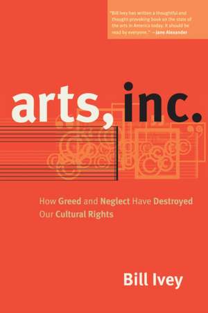 Arts, Inc. – How Greed and Neglect Have Destroyed Our Cultural Rights de Bill Ivey