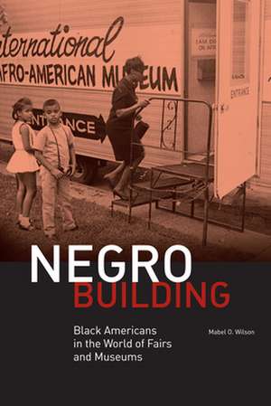 Negro Building – Black Americans in the World of Fairs and Museums de Mabel Wilson