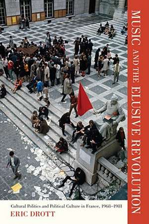 Music and the Elusive Revolution – Cultural Politics and Political Culture in France, 1968–1981 de Eric Drott