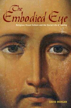 The Embodied Eye – Religious Visual Culture and the Social Life of Feeling de David Morgan