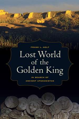 Lost World of the Golden King – In Search of Ancient Afghanistan de Frank Holt