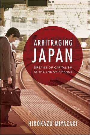 Arbitraging Japan – Dreams of Capitalism at the End of Finance de Hirokazu Miyazaki